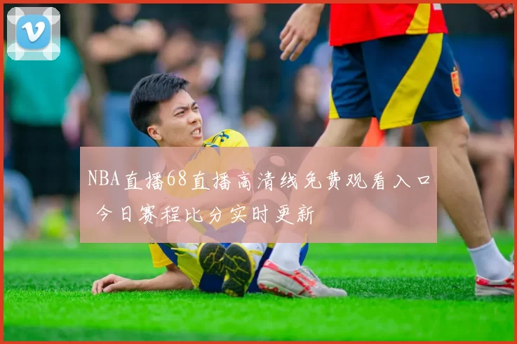 NBA直播68直播高清线免费观看入口 今日赛程比分实时更新