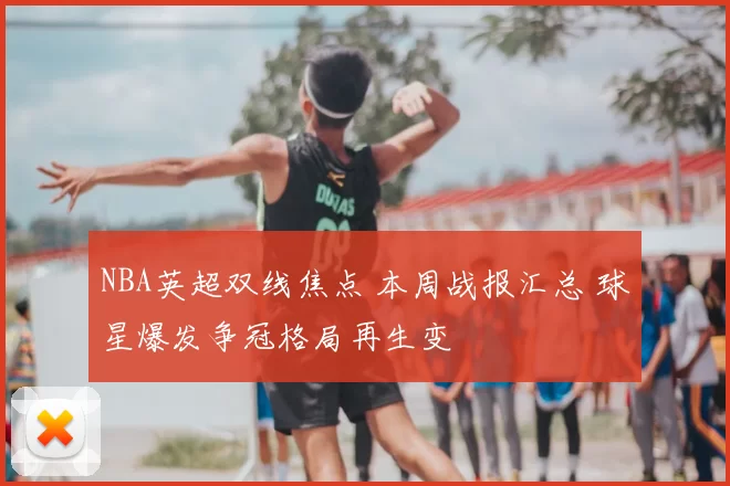 NBA英超双线焦点 本周战报汇总 球星爆发争冠格局再生变