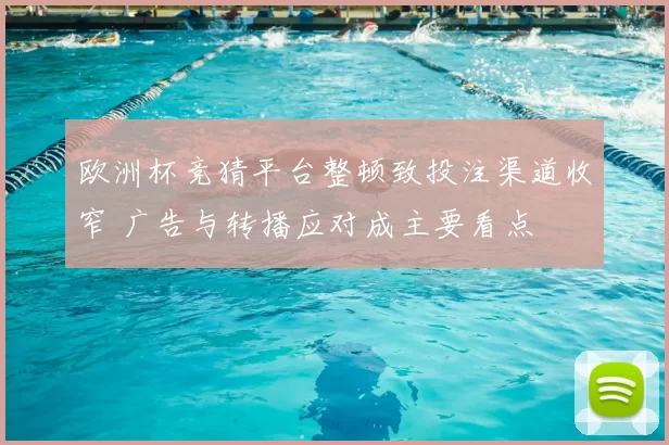 欧洲杯竞猜平台整顿致投注渠道收窄 广告与转播应对成主要看点