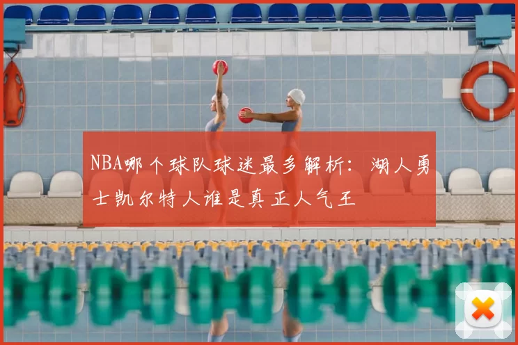 NBA哪个球队球迷最多解析:湖人勇士凯尔特人谁是真正人气王