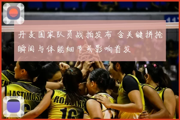 丹麦国家队员战拍发布 含关键拼抢瞬间与体能细节或影响首发