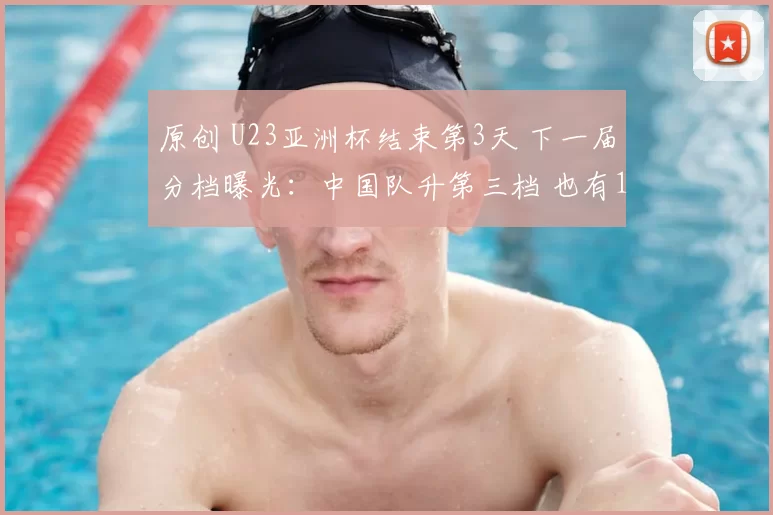 原创 U23亚洲杯结束第3天 下一届分档曝光：中国队升第三档 也有1坏消息