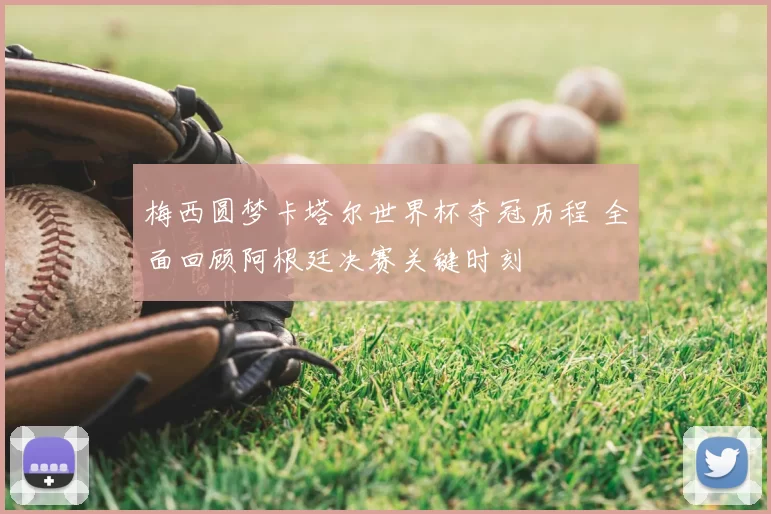 梅西圆梦卡塔尔世界杯夺冠历程 全面回顾阿根廷决赛关键时刻