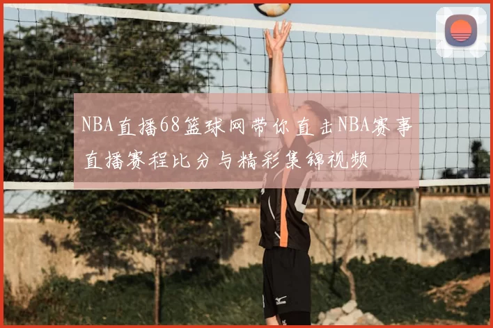 NBA直播68篮球网带你直击NBA赛事直播赛程比分与精彩集锦视频