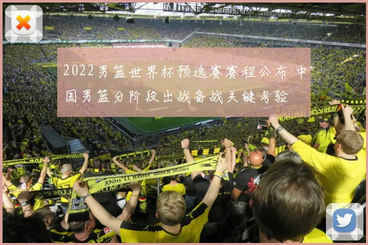 2022男篮世界杯预选赛赛程公布 中国男篮分阶段出战备战关键考验