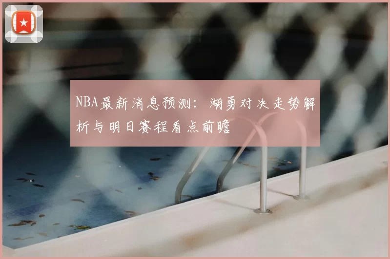 NBA最新消息预测：湖勇对决走势解析与明日赛程看点前瞻