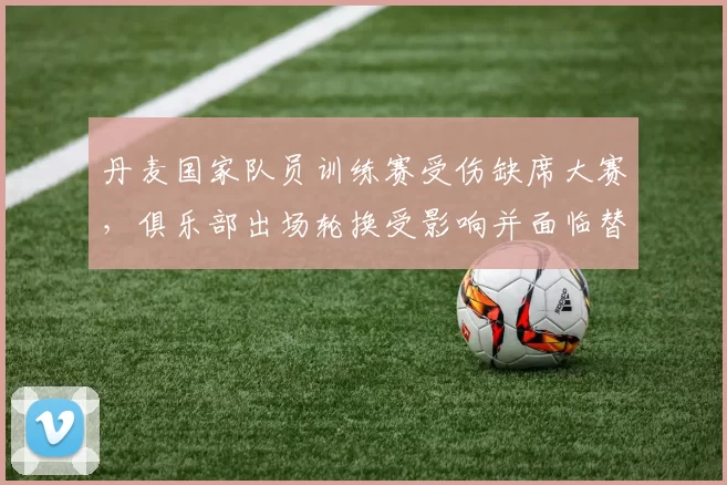丹麦国家队员训练赛受伤缺席大赛，俱乐部出场轮换受影响并面临替补考验